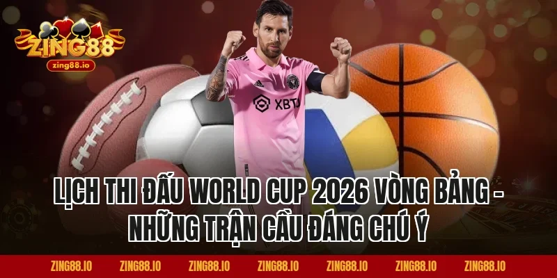 Lịch Thi Đấu World Cup 2026 Vòng Bảng – Những Trận Cầu Đáng Chú Ý