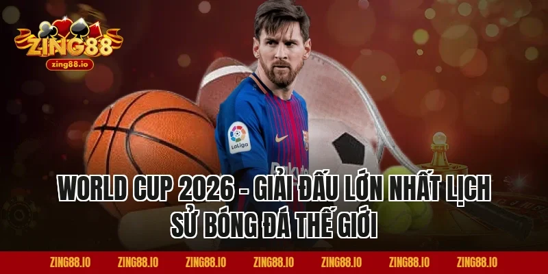 World Cup 2026 – Giải Đấu Lớn Nhất Lịch Sử Bóng Đá Thế Giới